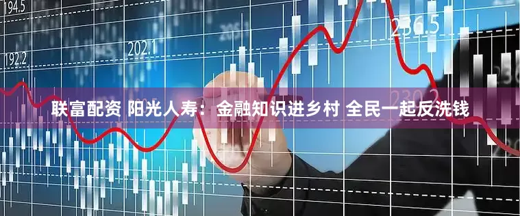 联富配资 阳光人寿：金融知识进乡村 全民一起反洗钱