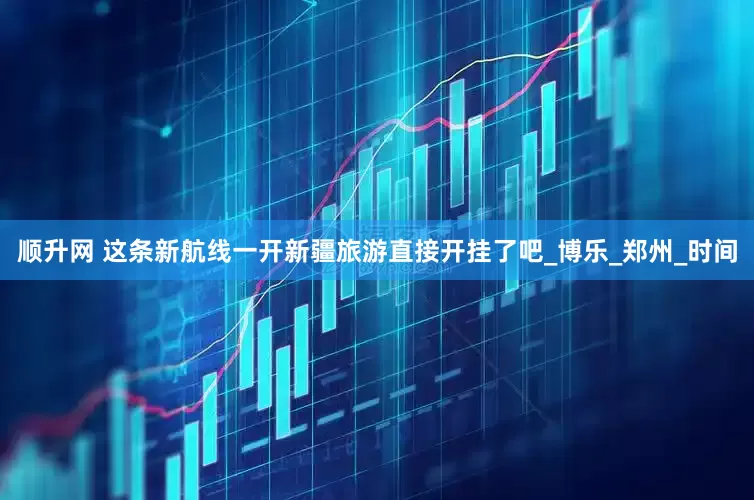 顺升网 这条新航线一开新疆旅游直接开挂了吧_博乐_郑州_时间