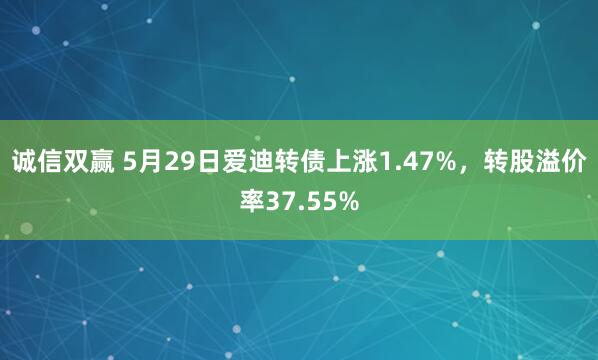 诚信双赢 5月29日爱迪转债上涨1.47%，转股溢价率37.55%