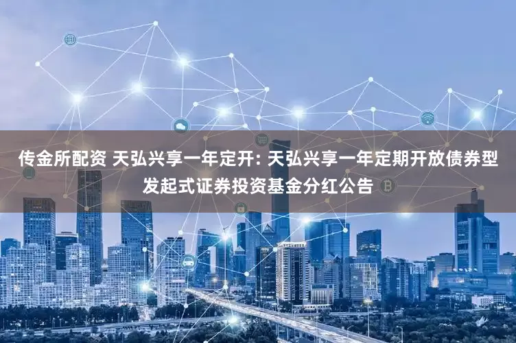 传金所配资 天弘兴享一年定开: 天弘兴享一年定期开放债券型发起式证券投资基金分红公告
