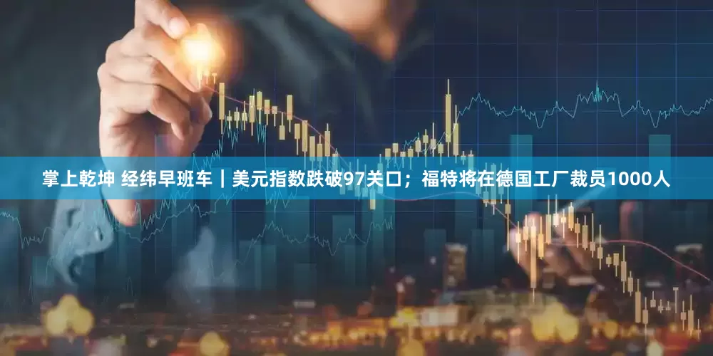 掌上乾坤 经纬早班车｜美元指数跌破97关口；福特将在德国工厂裁员1000人