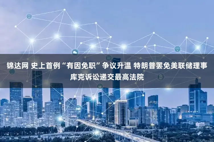 锦达网 史上首例“有因免职”争议升温 特朗普罢免美联储理事库克诉讼递交最高法院