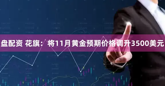 盘配资 花旗：将11月黄金预期价格调升3500美元