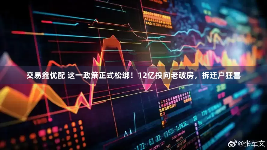 交易鑫优配 这一政策正式松绑！12亿投向老破房，拆迁户狂喜