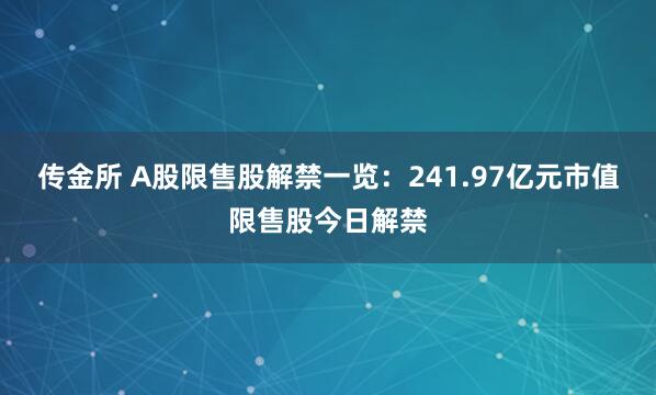 传金所 A股限售股解禁一览：241.97亿元市值限售股今日解禁