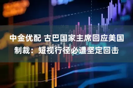 中金优配 古巴国家主席回应美国制裁：短视行径必遭坚定回击